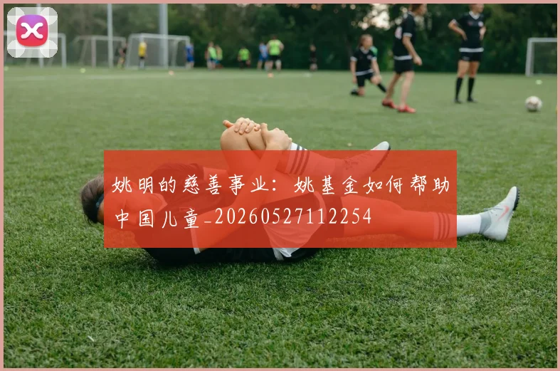 姚明的慈善事业：姚基金如何帮助中国儿童_20260527112254