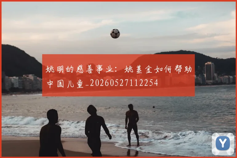 姚明的慈善事业:姚基金如何帮助中国儿童_20260527112254