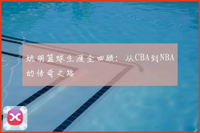 姚明篮球生涯全回顾：从CBA到NBA的传奇之路