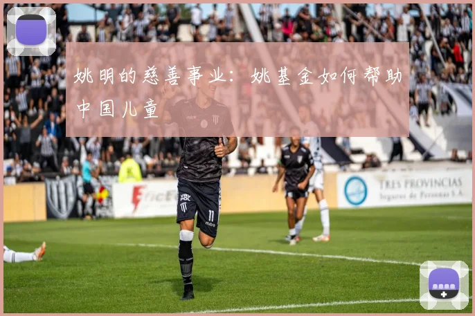 姚明的慈善事业：姚基金如何帮助中国儿童